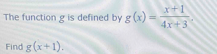 The function g is defined by g(x)= (x+1)/4x+3 . 
Find g(x+1).