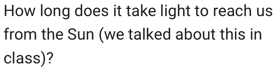 How long does it take light to reach us 
from the Sun (we talked about this in 
class)?