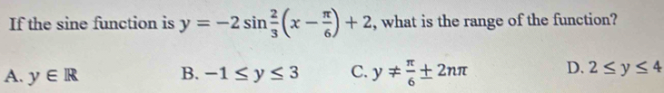 If the sine function is y=-2sin  2/3 (x- π /6 )+2 , what is the range of the function?
D.
A. y∈ R B. -1≤ y≤ 3 C. y!=  π /6 ± 2nπ 2≤ y≤ 4