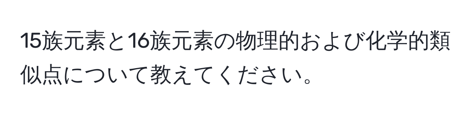 15族元素と16族元素の物理的および化学的類似点について教えてください。