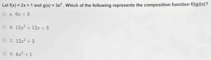 Let f(x)=2x+1 and g(x)=3x^2. Which of the following represents the composition function f((g)(x) ?
A. 6x+3
B. 12x^2+12x+3
C. 12x^2+3
D. 6x^2+1