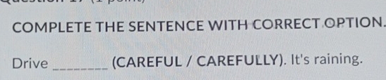 COMPLETE THE SENTENCE WITH CORRECT OPTION 
Drive _(CAREFUL / CAREFULLY). It's raining.