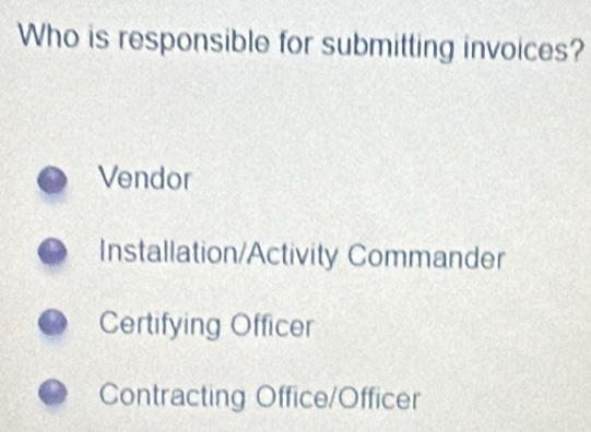 Who is responsible for submitting invoices?
Vendor
Installation/Activity Commander
Certifying Officer
Contracting Office/Officer