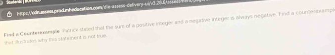 Find a Counterexample Patrick stated that the sum of a positive integer and a negative integer is always negative. Find a counterexampl 
that illustrates why this statement is not true.