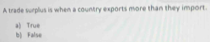 A trade surplus is when a country exports more than they import.
a) True
b) False