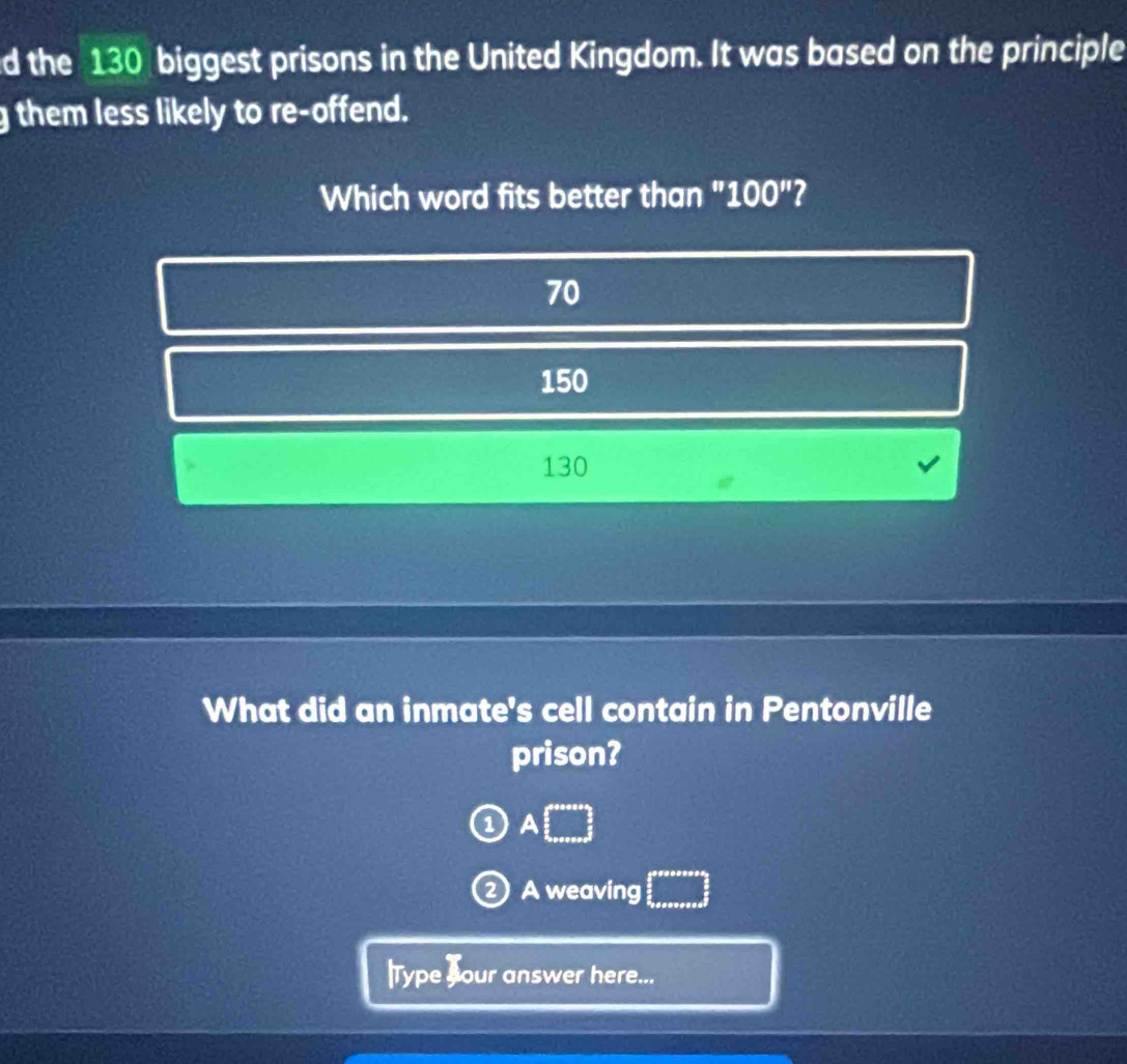 the 130 biggest prisons in the United Kingdom. It was based on the principle
g them less likely to re-offend.
Which word fits better than " 100'' 2
70
150
130
What did an inmate's cell contain in Pentonville
prison?
1 A□
② A weaving
Type your answer here...