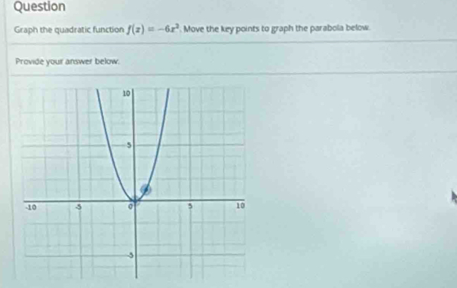 Question 
Graph the quadratic function f(x)=-6x^2 Move the key points to graph the parabola below. 
Provide your answer below.