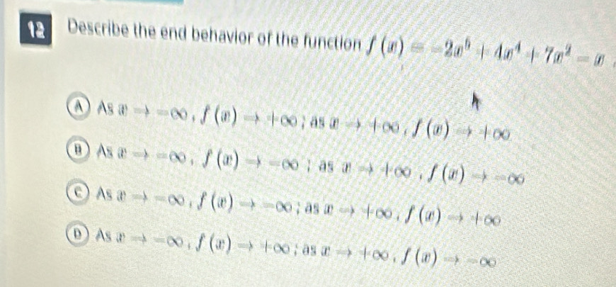 Describe the end behavior of the function f(x)=-2x^5+4x^4+7x^2-x
Asxto -∈fty , f(x)to +∈fty; asxto +∈fty , f(x)to +∈fty
B Asxto -∈fty , f(x)to -∈fty; asxto +∈fty , f(x)to -∈fty
D Asxto -∈fty , f(x)to -∈fty; asxto +∈fty , f(x)to +∈fty
Asxto -∈fty , f(x)to +∈fty; asxto -∈fty , f(x)to -∈fty