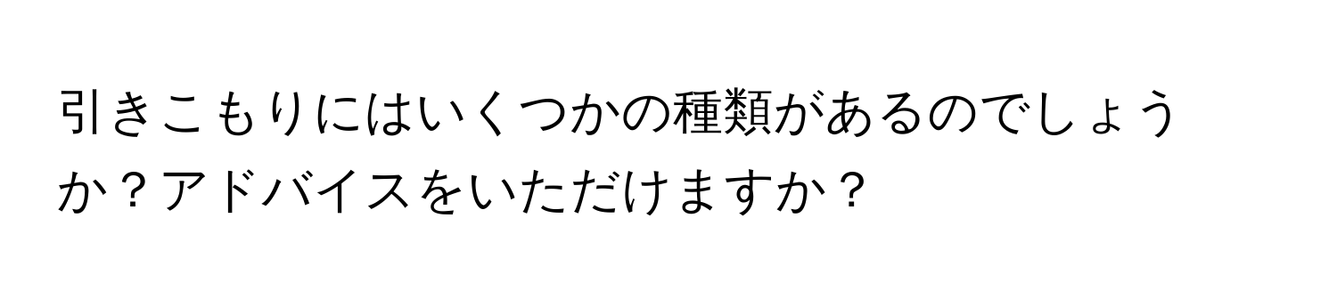 引きこもりにはいくつかの種類があるのでしょうか？アドバイスをいただけますか？