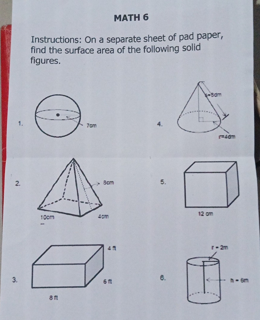 MATH 6
Instructions: On a separate sheet of pad paper,
find the surface area of the following solid
figures.
1.
4.
2. 5.
3.
6.