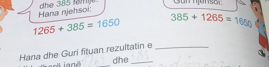 dhe 385 temije. Cun njensoi: 
Hana njehsoi:
1265+385=1650
385+1265=1650
Hana dhe Guri fituan rezultatin e_ 
r ë janë _dhe_