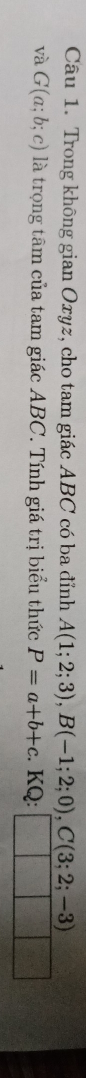 Trong không gian Oxyz, cho tam giác ABC có ba đỉnh A(1;2;3), B(-1;2;0), C(3;2;-3)
và G(a;b;c) là trọng tâm của tam giác ABC. Tính giá trị biểu thức P=a+b+c :. KQ: