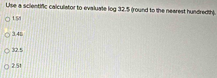 Use a sclentific calculator to evaluate log 32.5 (round to the nearest hundredth).
1.51
3.48
32.5
2.51