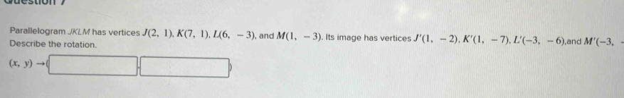 Parallelogram JKLM has vertices J(2,1), K(7,1), L(6,-3) , and M(1,-3) Its image has vertices J'(1,-2), K'(1,-7), L'(-3,-6)
Describe the rotation. ,and M'(-3,-
(x,y)to (□ ,□ )