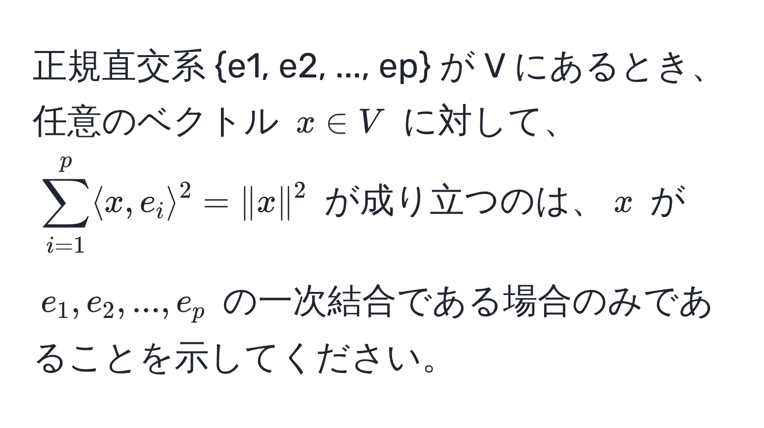 正規直交系 e1, e2, ..., ep が V にあるとき、任意のベクトル $x ∈ V$ に対して、$sum_(i=1)^p langle x, e_i rangle^2 = |x|^2$ が成り立つのは、$x$ が $e_1, e_2, ..., e_p$ の一次結合である場合のみであることを示してください。