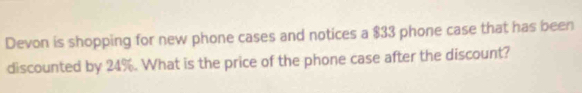 Devon is shopping for new phone cases and notices a $33 phone case that has been 
discounted by 24%. What is the price of the phone case after the discount?