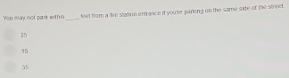 You msay not park eith r _leet from a fire station entrance if you're parking on the same side of the street.
25
15
35