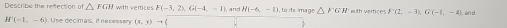 Describe the refection of △ FGH with vertices F(-3,2), G(-4,-1) and H(-6,-1) to ts mage △ FGH `` with vertices . F(2,-3), G(-1,-4)
, an d
H'(-1,-6) Use decimals, if necesson (x,y)to (