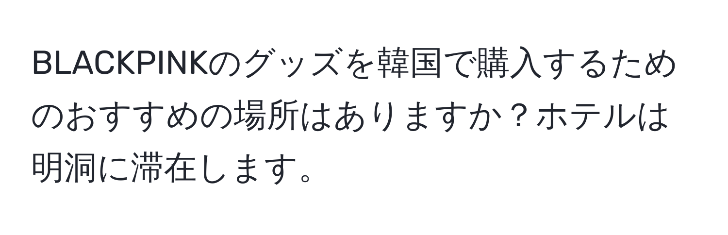 BLACKPINKのグッズを韓国で購入するためのおすすめの場所はありますか？ホテルは明洞に滞在します。