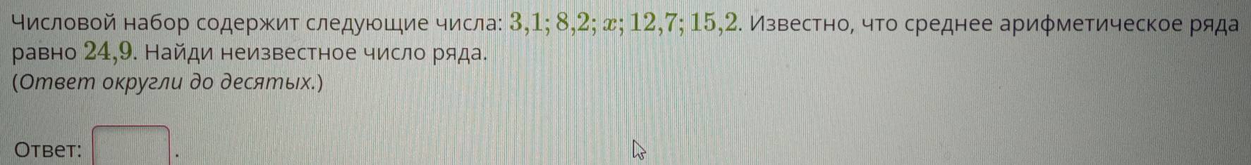 числовой набор содержит следуюшηие числа: 3, 1; 8, 2; x; 12, 7; 15, 2. Известно, что среднее ариφметическое ряда 
равно 24, 9. Найди неизвестное число ряда. 
(Ответ округли до десяエых.) 
Otbet: