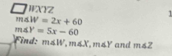 WXYZ 
1
m∠ W=2x+60
m∠ Y=5x-60
Find: m∠ W, m∠ X, m∠ Y and m∠ Z