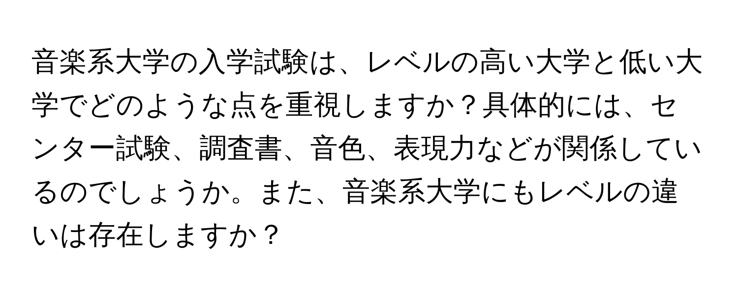 音楽系大学の入学試験は、レベルの高い大学と低い大学でどのような点を重視しますか？具体的には、センター試験、調査書、音色、表現力などが関係しているのでしょうか。また、音楽系大学にもレベルの違いは存在しますか？