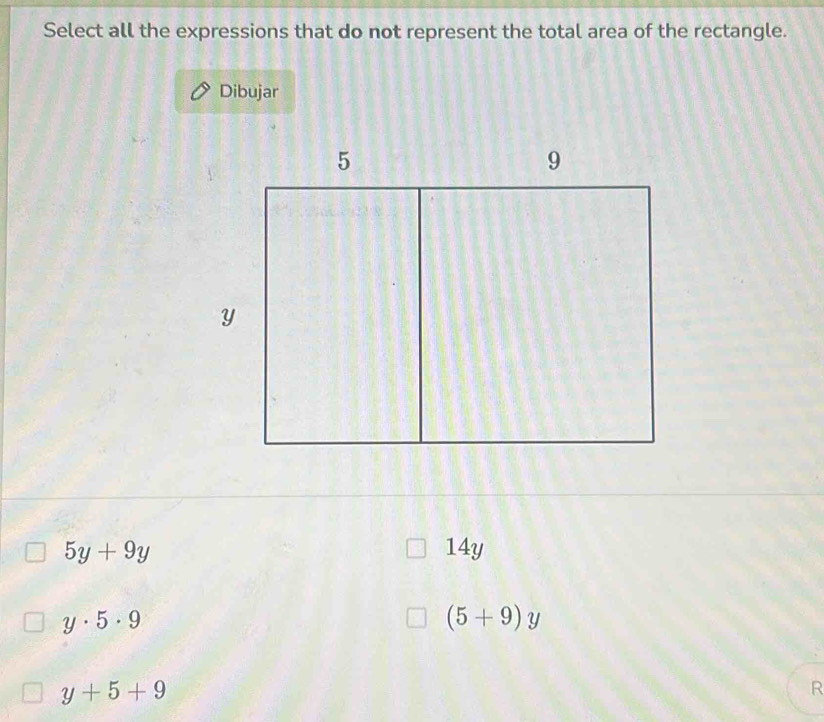 Select all the expressions that do not represent the total area of the rectangle.
Dibujar
5y+9y 14y
y· 5· 9
(5+9)y
y+5+9
R