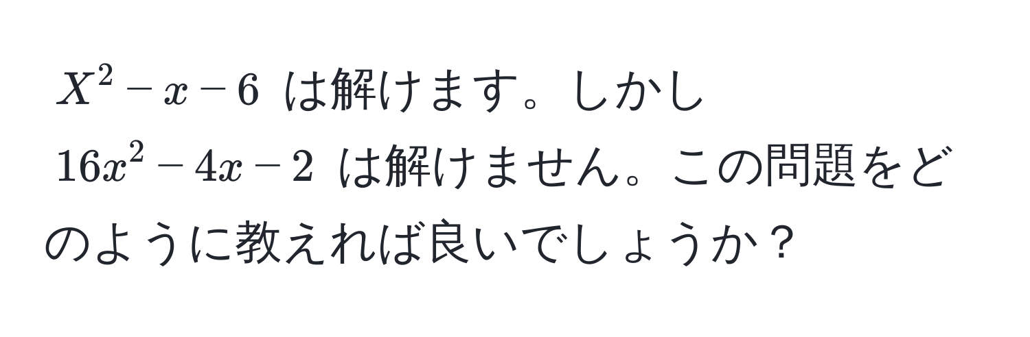 $X^2 - x - 6$ は解けます。しかし $16x^2 - 4x - 2$ は解けません。この問題をどのように教えれば良いでしょうか？