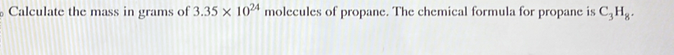 Calculate the mass in grams of 3.35* 10^(24) molecules of propane. The chemical formula for propane is C_3H_8.