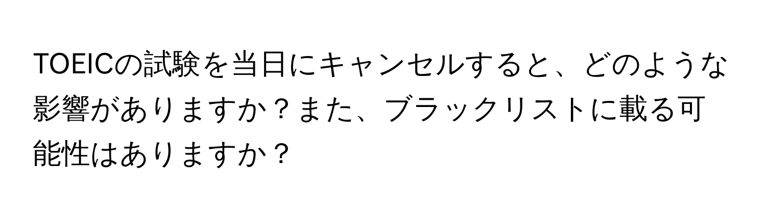 TOEICの試験を当日にキャンセルすると、どのような影響がありますか？また、ブラックリストに載る可能性はありますか？