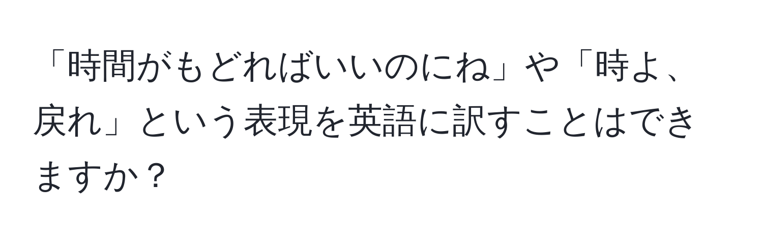 「時間がもどればいいのにね」や「時よ、戻れ」という表現を英語に訳すことはできますか？