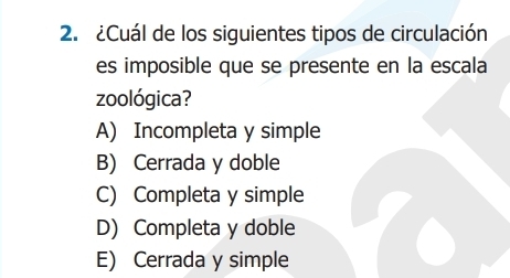 ¿Cuál de los siguientes tipos de circulación
es imposible que se presente en la escala
zoológica?
A) Incompleta y simple
B) Cerrada y doble
C) Completa y simple
D) Completa y doble
E) Cerrada y simple