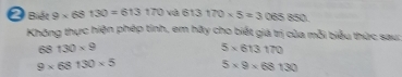 Biết 9* 68130=613170 Và C 13 170* 5=3065850
Không thực hiện phép tinh, em hãy cho biết giá trị của mỗi biểu thức sau:
60° 130* 9
5* 613170
9* 68130* 5 5* 9* 68130