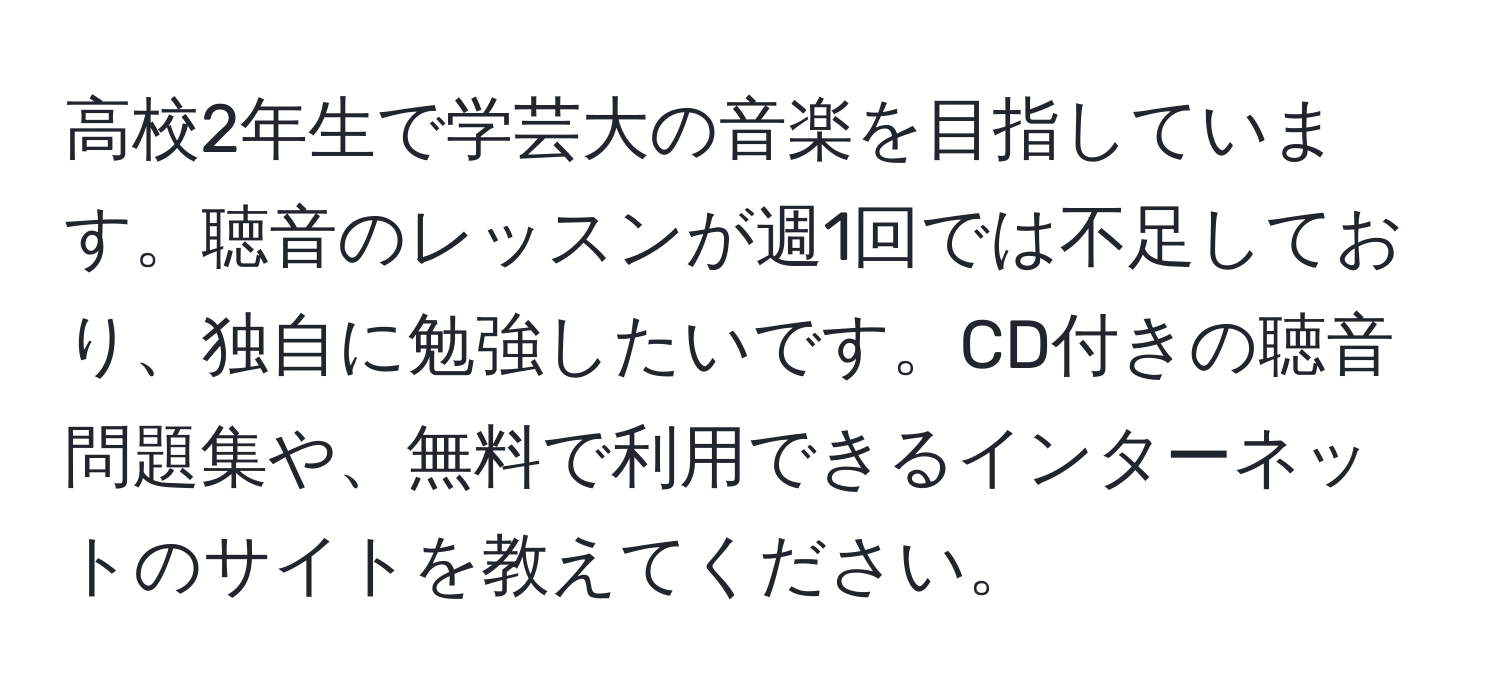 高校2年生で学芸大の音楽を目指しています。聴音のレッスンが週1回では不足しており、独自に勉強したいです。CD付きの聴音問題集や、無料で利用できるインターネットのサイトを教えてください。