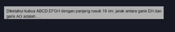 Diketahui kubus ABCD. EFGH dengan panjang rusuk 16 cm, jarak antara garis EH dan 
garis AG adalah....