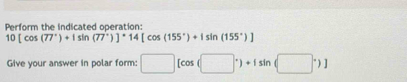 Perform the indicated operation:
10[cos (77°)+isin (77°)]^*14[cos (155°)+isin (155°)]
Give your answer in polar form: □ [cos (□°)+isin (□°)]