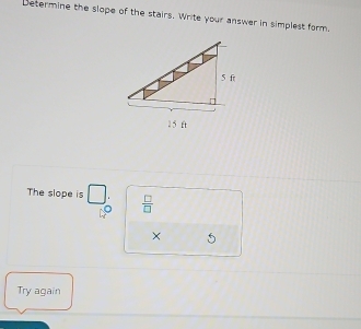 Determine the slope of the stairs. Write your answer in simplest form
5 ft
1 5 ft
The slope is □.  □ /□  
× 
Try again