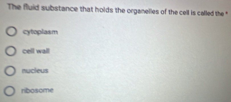 The fluid substance that holds the organelles of the cell is called the *
cytoplasm
cell wall
nucleus
ribosome