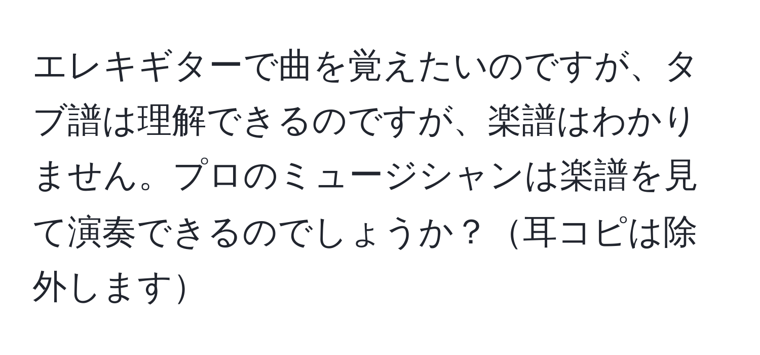 エレキギターで曲を覚えたいのですが、タブ譜は理解できるのですが、楽譜はわかりません。プロのミュージシャンは楽譜を見て演奏できるのでしょうか？耳コピは除外します