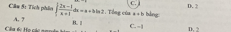 − c. D. 2
Câu 5: Tích phân ∈tlimits _1^(3frac 2x-1)x+1dx=a+bln 2. Tổng của a+b bằng:
A. 7 B. 1 C. −1
Câu 6: Họ các nguyên họ
D. 2