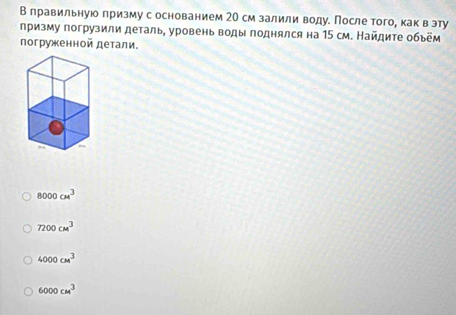 В лравильную лризму с основанием 2О см залили водуе После того, как вэту
призму погрузили деталь, уровень воды поднялся на 15 см. Найдите обьём
погруженной детали.
8000cm^3
7200cm^3
4000cm^3
6000cm^3