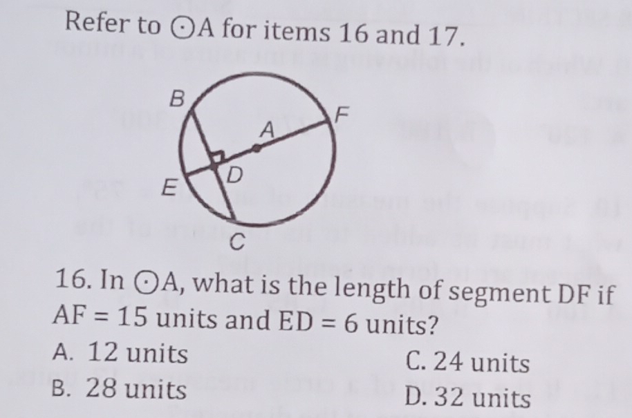 Refer to odot A for items 16 and 17.
16. In odot A , what is the length of segment DF if
AF=15 units and ED=6 units?
A. 12 units C. 24 units
B. 28 units D. 32 units