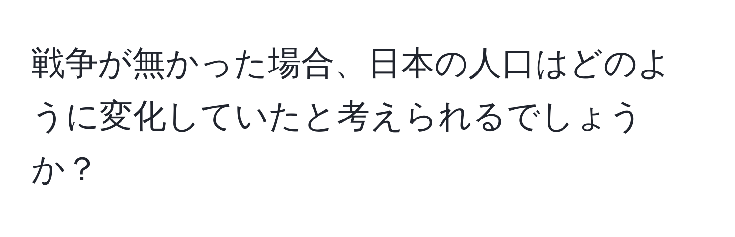 戦争が無かった場合、日本の人口はどのように変化していたと考えられるでしょうか？