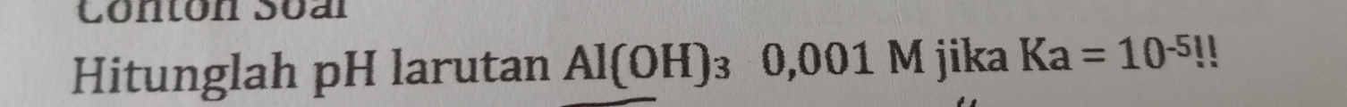 Conton Soal 
Hitunglah pH larutan Al(OH)_30,001Mjika 2 Ka=10^(-5)!!