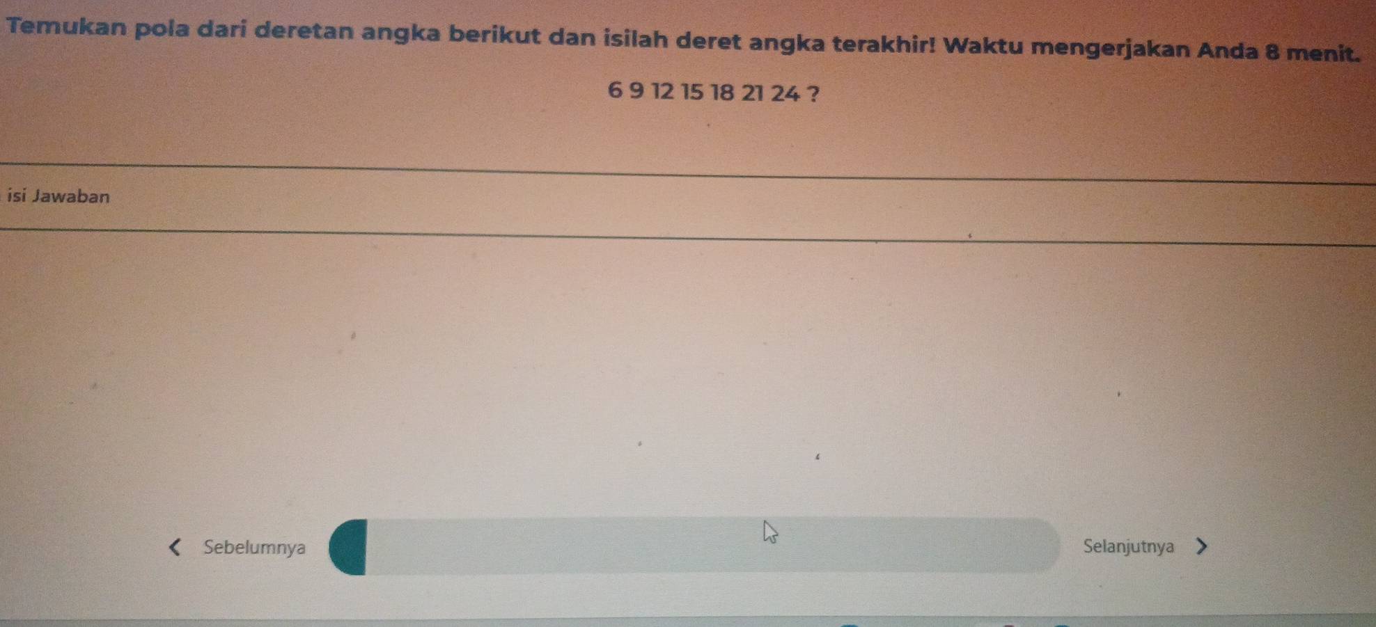 Temukan pola dari deretan angka berikut dan isilah deret angka terakhir! Waktu mengerjakan Anda 8 menit.
6 9 12 15 18 21 24 ? 
isi Jawaban 
Sebelumnya Selanjutnya