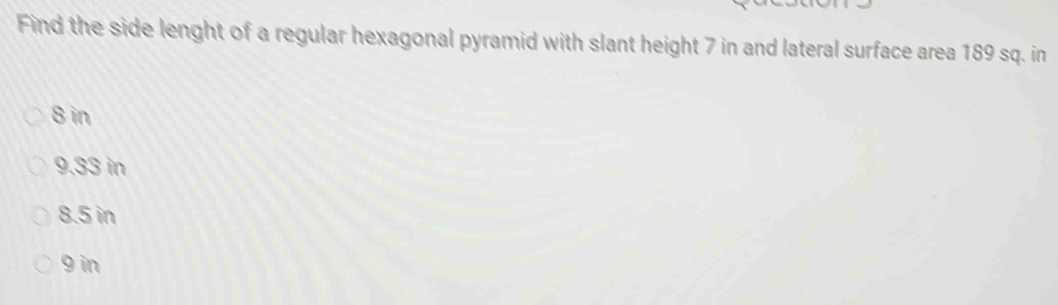 Find the side lenght of a regular hexagonal pyramid with slant height 7 in and lateral surface area 189 sq. in
8 in
9.33 in
8.5 in
9 in