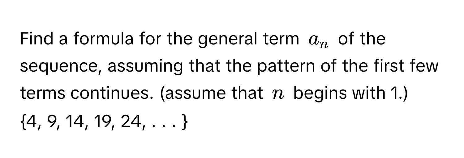 Find a formula for the general term $a_n$ of the sequence, assuming that the pattern of the first few terms continues. (assume that $n$ begins with 1.)
4, 9, 14, 19, 24, . . . 