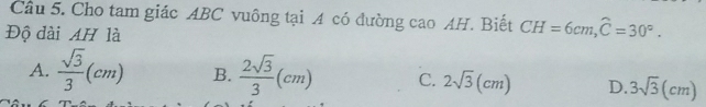 Cho tam giác ABC vuông tại A có đường cao AH. Biết CH=6cm, widehat C=30°. 
Độ dài AH là
A.  sqrt(3)/3 (cm) B.  2sqrt(3)/3 (cm) C. 2sqrt(3)(cm) D. 3sqrt(3)(cm)