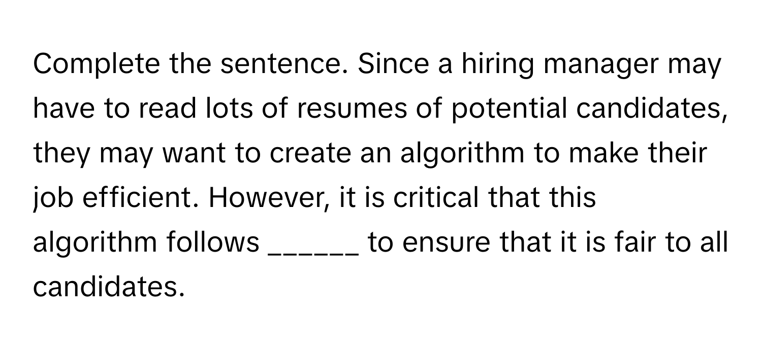 Complete the sentence. Since a hiring manager may have to read lots of resumes of potential candidates, they may want to create an algorithm to make their job efficient. However, it is critical that this algorithm follows ______ to ensure that it is fair to all candidates.