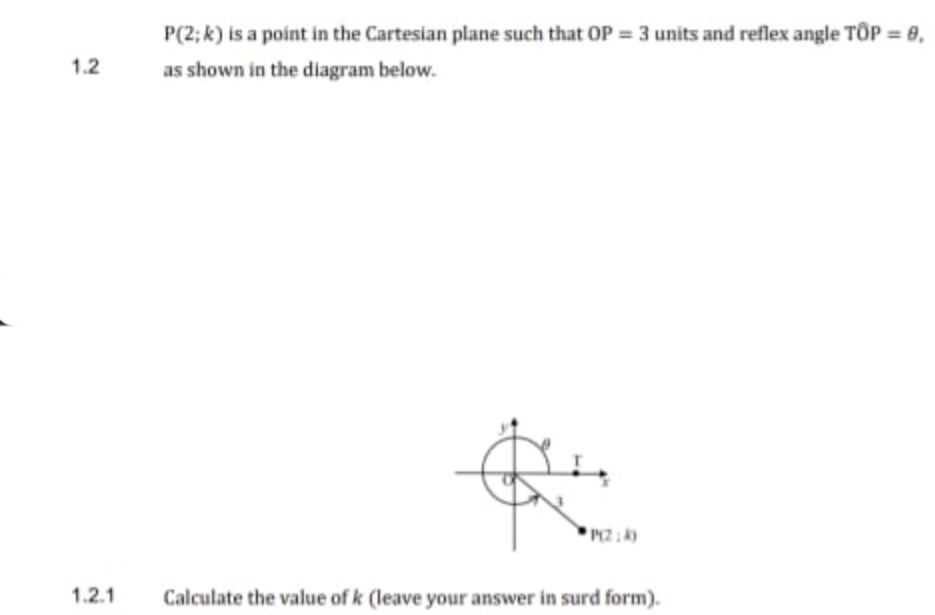 P(2;k) is a point in the Cartesian plane such that OP=3 units and reflex angle Toverline OP=θ. 
1.2 as shown in the diagram below.
y
T
o
J
P(2:k)
1.2.1 Calculate the value of k (leave your answer in surd form).